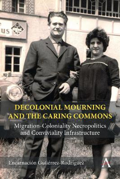 Decolonial Mourning and the Caring Commons: Migration-Coloniality Necropolitics and Conviviality Infrastructure by Encarnación Gutiérrez Rodríguez 9781839988776