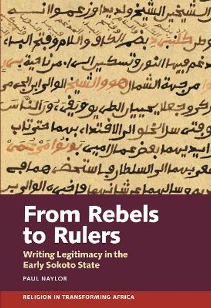 From Rebels to Rulers: Writing Legitimacy in the Early Sokoto State by Paul Naylor 9781847013705