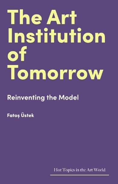 The Art Institution of Tomorrow: Reinventing the Model by Fatoş Üstek 9781848226517