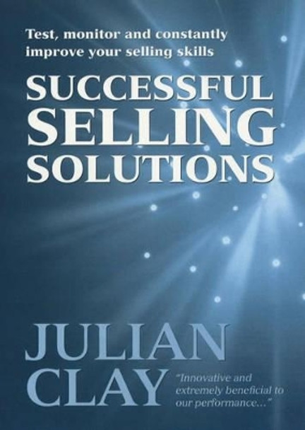 Successful Selling Solutions: Test, Monitor and Constantly Improve Your Selling Skills by Julian Clay 9781854182982