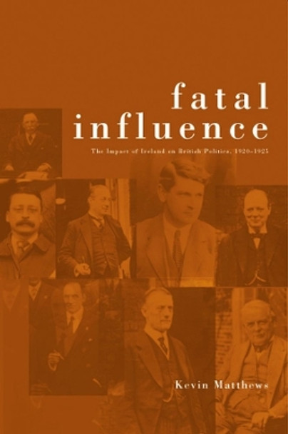 Fatal Influence: The Impact of Ireland on British Politics by Kevin Matthews 9781904558064