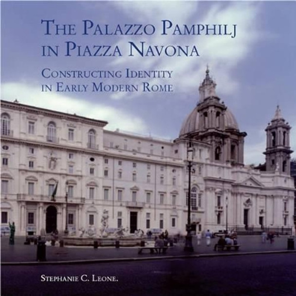 The Palazzo Pamphilj in Piazza Navona: Constructing Identity in Early Modern Rome by Stephanie C Leone 9781905375073