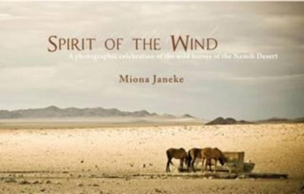 Spirit of the Wind: A Photographic Celebration of the Wild Horses of the Namib Desert by Miona Janeke 9781909339330