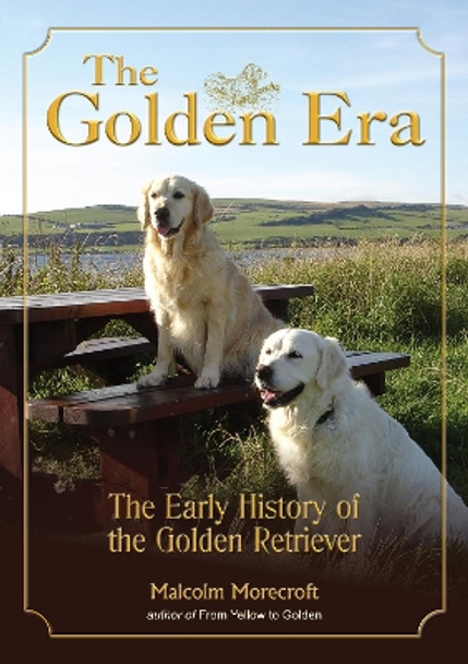 The Golden Era: The Early History of the Golden Retriever by Malcolm Morecroft 9781910815229