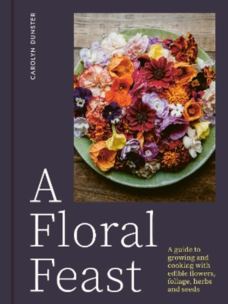 A Floral Feast: A Guide to Growing and Cooking with Edible Flowers, Foliage, Herbs and Seeds by Carolyn Dunster 9781914902116