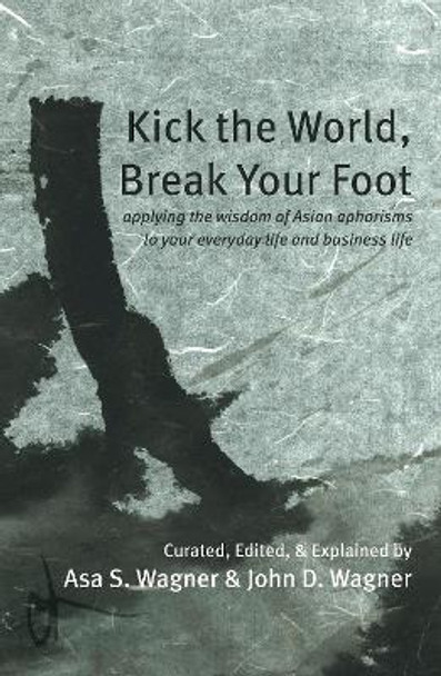 Kick the World, Break Your Foot: applying the wisdom of Asian aphorisms to your everyday life and business life by Asa S. Wagner 9781915494221