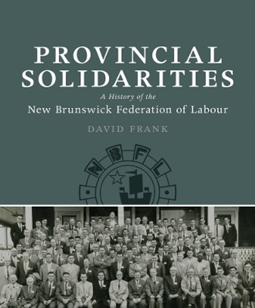 Provincial Solidarities: A History of the New Brunswick Federation of Labour by David Frank 9781927356234