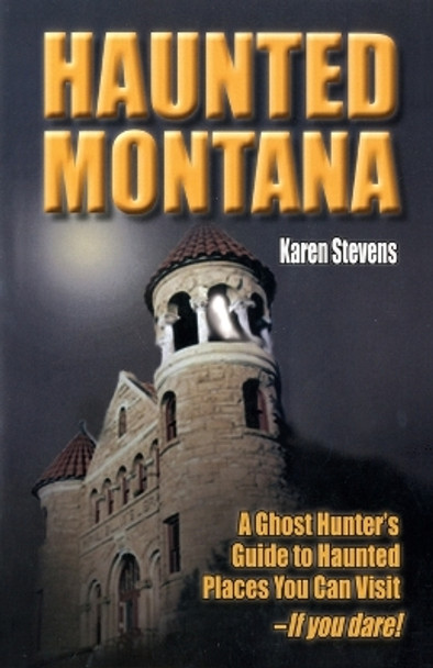 Haunted Montana: A Ghost Hunter's Guide to Haunted Places You Can Visit - If You Dare! by Karen Stevens 9781931832878