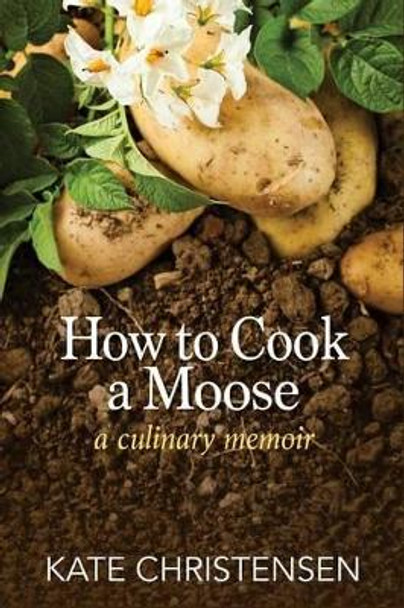 How to Cook a Moose: A Culinary Memoir by Kate Christensen 9781934031476