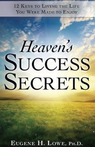 Heaven's Success Secrets: 12 Keys to Living the Life You Were Made to Enjoy by Eugene Lowe 9781935245230