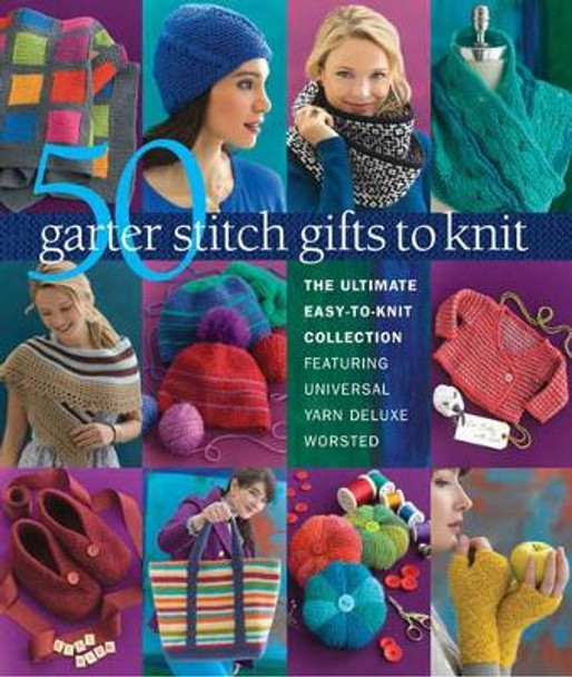 50 Garter Stitch Gifts to Knit: The Ultimate Easy-to-Knit Collection Featuring Universal Yarn Deluxe Worsted by Sixth&Spring Books 9781936096886