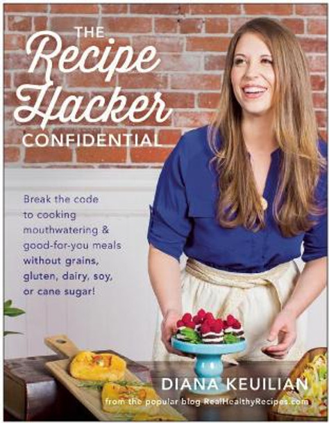 The Recipe Hacker Confidential: Break the Code to Cooking Mouthwatering & Good-For-You Meals without Grains, Gluten, Dairy, Soy, or Cane Sugar by Diana Keuilian 9781942952756