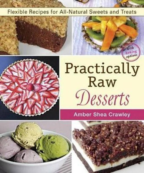 Practically Raw Desserts: Flexible Recipes for All-Natural Sweets and Treats by Amber Shea Crawley 9781941252123