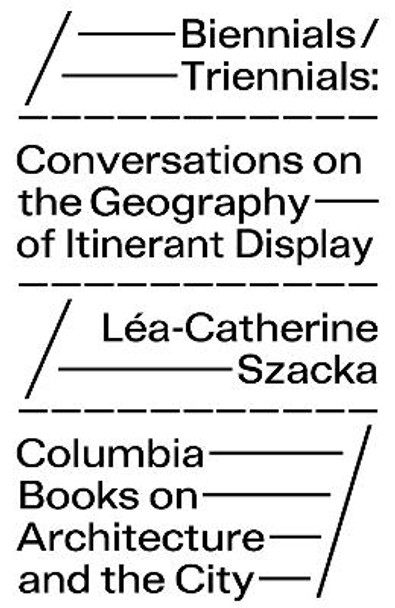 Biennials/Triennials - Conversations on the Geography of Itinerant Display by Lea-catherine Szacka 9781941332559