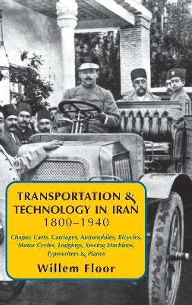 Transportation & Technology in Iran, 1800-1940: Chapar, Carts, Carriages, Automobiles, Bicycles, Motor Cycles, Lodgings, Sewing Machines, Typewriters & Pianos by Willem Floor 9781949445619