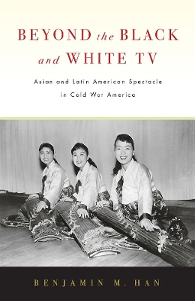 Beyond the Black and White TV: Asian and Latin American Spectacle in Cold War America by Benjamin M. Han 9781978803848