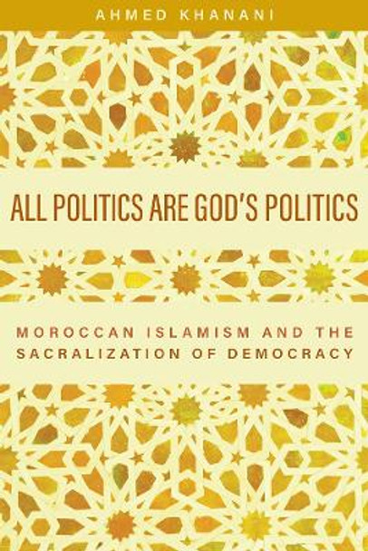 All Politics are God's Politics: Moroccan Islamism and the Sacralization of Democracy by Ahmed Khanani 9781978818613