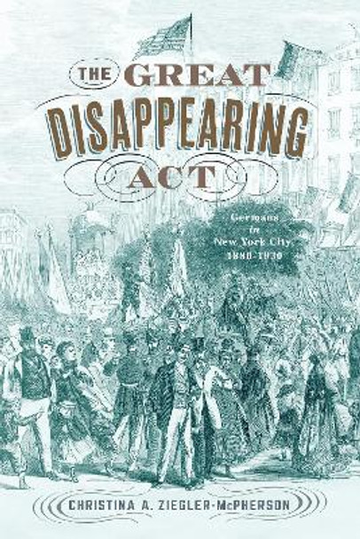 The Great Disappearing Act: Germans in New York City, 1880-1930 by Christina A. Ziegler-McPherson 9781978823198