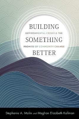 Building Something Better: Environmental Crises and the Promise of Community Change by Stephanie A. Malin 9781978823693