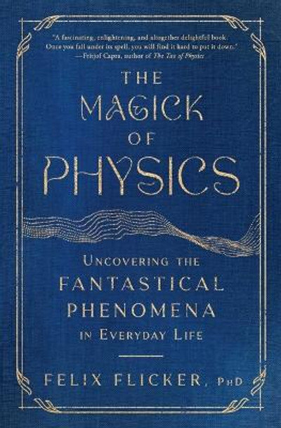 The Magick of Physics: Uncovering the Fantastical Phenomena in Everyday Life by Felix Flicker 9781982170615