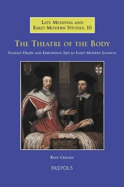 The Theatre of the Body: Staging Death and Embodying Life in Early-Modern London by Dr Kate Cregan 9782503520582