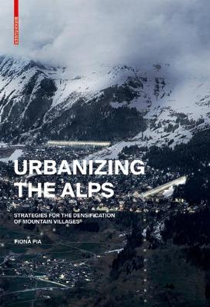 Urbanizing the Alps: Densification Strategies for High-Altitude Villages by Fiona Pia 9783035617191