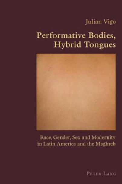 Performative Bodies, Hybrid Tongues: Race, Gender, Sex and Modernity in Latin America and the Maghreb by Julian Vigo 9783039119516