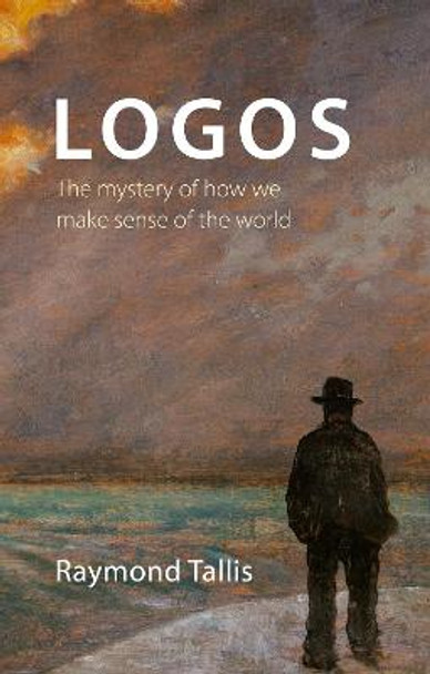 Logos: The mystery of how we make sense of the world by Professor Raymond Tallis