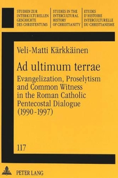 Ad Ultimum Terrae: Evangelization, Proselytism and Common Witness in the Roman Catholic-Pentecostal Dialogue (1990-1997) by Veli-Matti Karkkainen 9783631350355