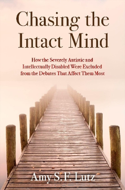 Chasing the Intact Mind: How the Severely Autistic and Intellectually Disabled Were Excluded from the Debates That Affect Them Most by Amy S. F. Lutz 9780197683842