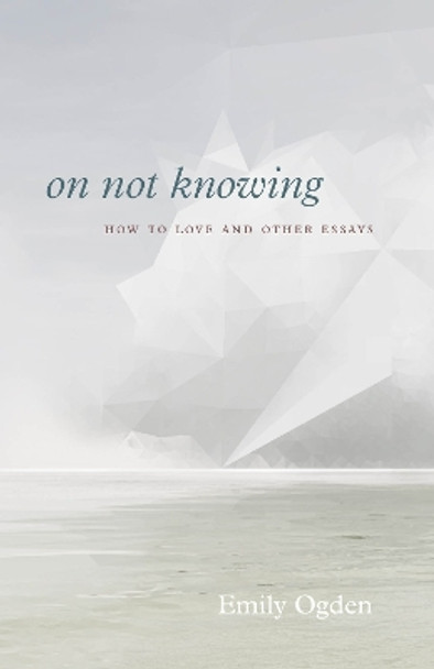 On Not Knowing: How to Love and Other Essays by Professor Emily Ogden 9780226751351