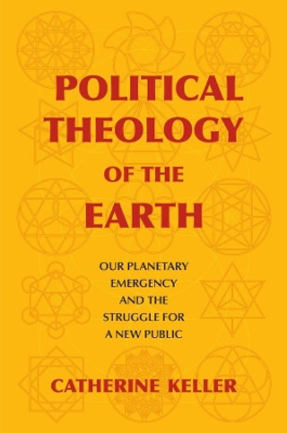 Political Theology of the Earth: Our Planetary Emergency and the Struggle for a New Public by Catherine Keller 9780231189903