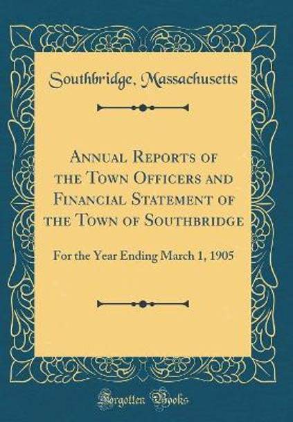 Annual Reports of the Town Officers and Financial Statement of the Town of Southbridge: For the Year Ending March 1, 1905 (Classic Reprint) by Southbridge, Massachusetts 9780260574077