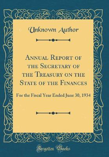 Annual Report of the Secretary of the Treasury on the State of the Finances: For the Fiscal Year Ended June 30, 1934 (Classic Reprint) by Unknown Author 9780265275092