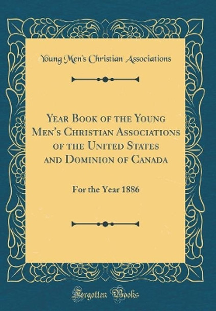 Year Book of the Young Men's Christian Associations of the United States and Dominion of Canada: For the Year 1886 (Classic Reprint) by Young Men's Christian Associations 9780366253913