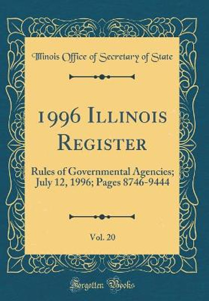 1996 Illinois Register, Vol. 20: Rules of Governmental Agencies; July 12, 1996; Pages 8746-9444 (Classic Reprint) by Illinois Office of Secretary of State 9780366273232