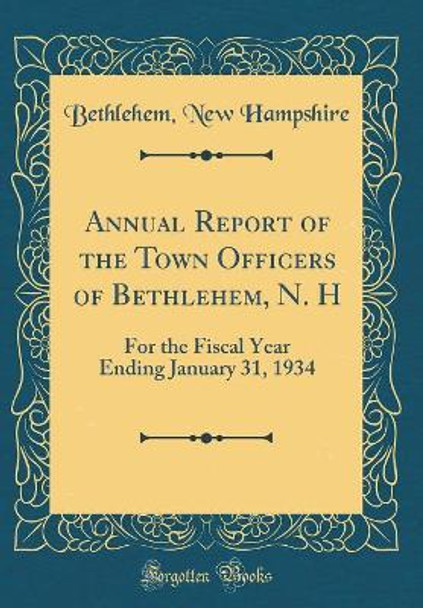 Annual Report of the Town Officers of Bethlehem, N. H: For the Fiscal Year Ending January 31, 1934 (Classic Reprint) by Bethlehem, New Hampshire 9780366462124