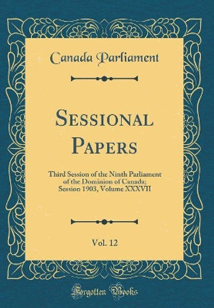 Sessional Papers, Vol. 12: Third Session of the Ninth Parliament of the Dominion of Canada; Session 1903, Volume XXXVII (Classic Reprint) by Canada Parliament 9780366476985