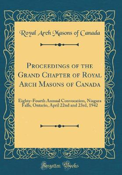 Proceedings of the Grand Chapter of Royal Arch Masons of Canada: Eighty-Fourth Annual Convocation, Niagara Falls, Ontario, April 22nd and 23rd, 1942 (Classic Reprint) by Royal Arch Masons of Canada 9780366517183