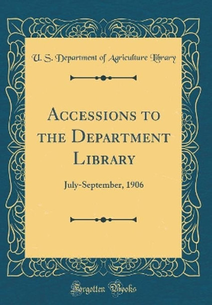 Accessions to the Department Library: July-September, 1906 (Classic Reprint) by U. S. Department of Agriculture Library 9780366828081