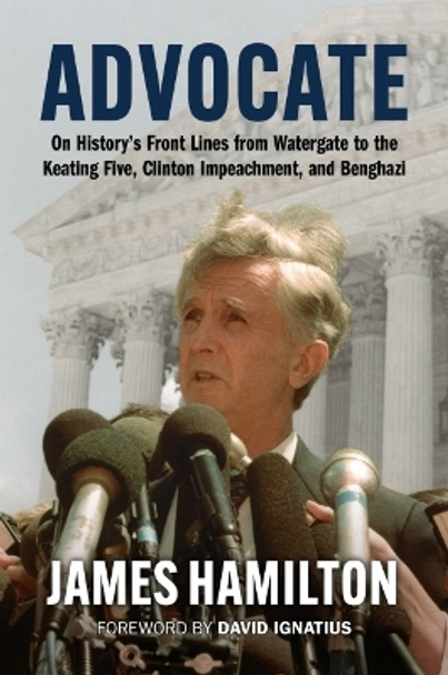 Advocate: On History's Front Lines from Watergate to the Keating Five, Clinton Impeachment, and Benghazi by James Hamilton 9780700633517