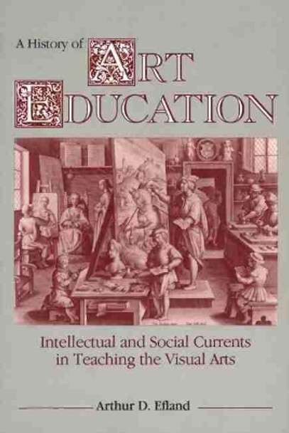 A History of Art Education: Intellectual and Social Currents in Teaching the Visual Arts by Arthur Efland 9780807729779