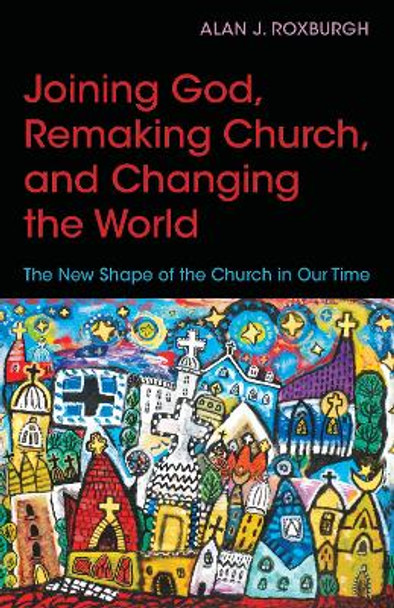 Joining God, Remaking Church, Changing the World: The New Shape of the Church in Our Time by Alan J. Roxburgh 9780819232113