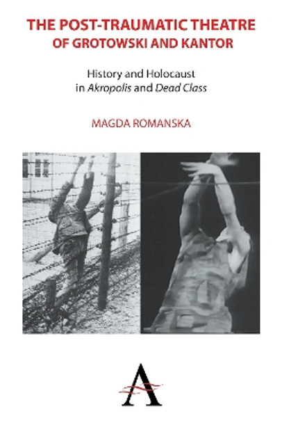 The Post-traumatic Theatre of Grotowski and Kantor: History and Holocaust in `Akropolis' and `Dead Class' by Magda Romanska 9780857285164