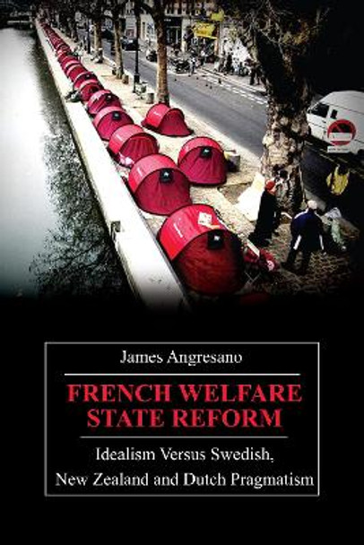 French Welfare State Reform: Idealism versus Swedish, New Zealand and Dutch Pragmatism by James Angresano 9780857289971