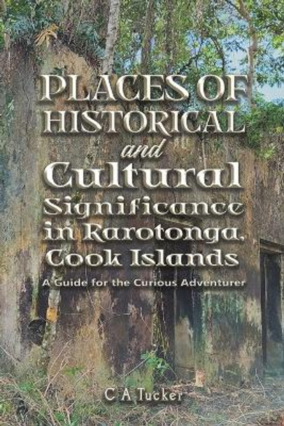 Places of Historical and Cultural Significance in Rarotonga, Cook Islands: A Guide for the Curious Adventurer by C A Tucker 9781398499348