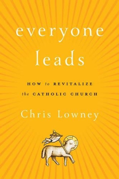 Everyone Leads: How to Revitalize the Catholic Church by Chris Lowney 9781442262089