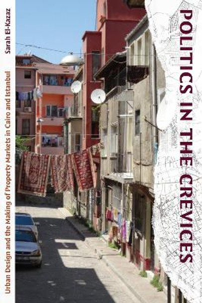 Politics in the Crevices: Urban Design and the Making of Property Markets in Cairo and Istanbul by Sarah El-Kazaz 9781478025276