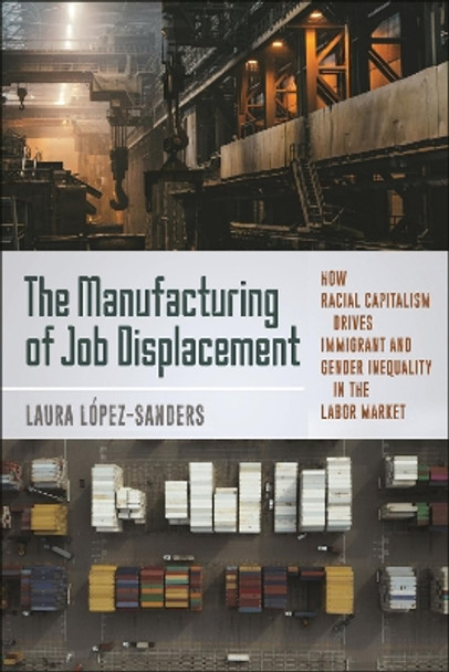 The Manufacturing of Job Displacement: How Racial Capitalism Drives Immigrant and Gender Inequality in the Labor Market by Laura López-Sanders 9781479822997