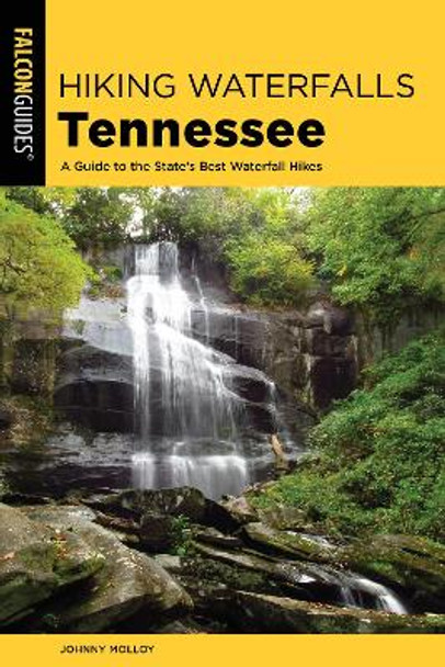 Hiking Waterfalls Tennessee: A Guide to the State's Best Waterfall Hikes by Johnny Molloy 9781493040643